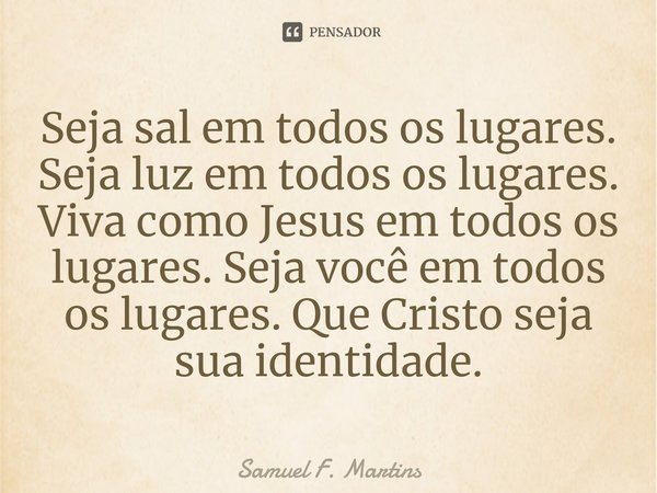 ⁠Seja sal em todos os lugares. Seja luz em todos os lugares. Viva como Jesus em todos os lugares. Seja você em todos os lugares. Que Cristo seja sua identidade.... Frase de Samuel F. Martins.