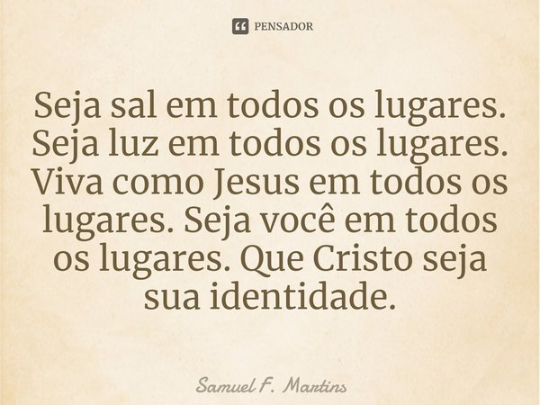 ⁠Seja sal em todos os lugares. Seja luz em todos os lugares. Viva como Jesus em todos os lugares. Seja você em todos os lugares. Que Cristo seja sua identidade.... Frase de Samuel F. Martins.