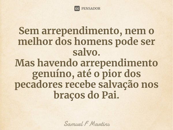⁠Sem arrependimento, nem o melhor dos homens pode ser salvo.
Mas havendo arrependimento genuíno, até o pior dos pecadores recebe salvação nos braços do Pai.... Frase de Samuel F Martins.