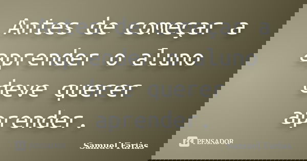 Antes de começar a aprender o aluno deve querer aprender.... Frase de Samuel Farias.