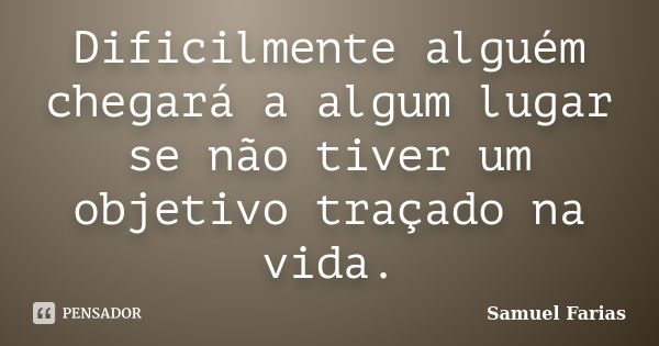 Dificilmente alguém chegará a algum lugar se não tiver um objetivo traçado na vida.... Frase de Samuel Farias.