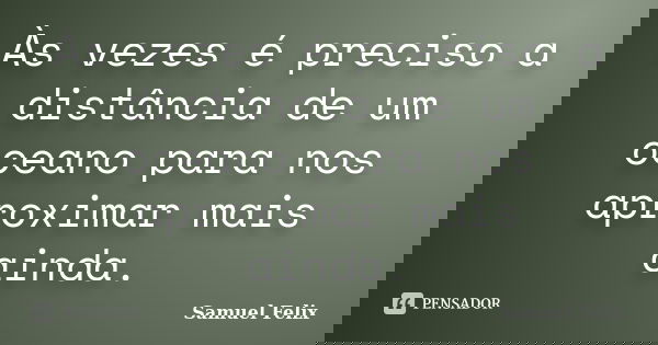 Às vezes é preciso a distância de um oceano para nos aproximar mais ainda.... Frase de Samuel Felix.