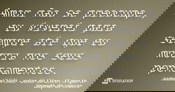Amor não se preocupe, eu viverei para sempre até que eu morra nos seus pensamentos.... Frase de samuel felix - autor do Livro : O que te impede de vencer.