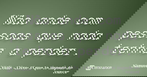Não ande com pessoas que nada tenha a perder.... Frase de Samuel Felix - Livro: O que te impede de vencer.