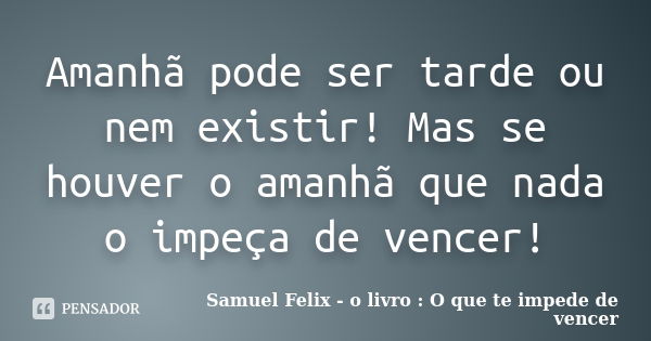 Amanhã pode ser tarde ou nem existir! Mas se houver o amanhã que nada o impeça de vencer!... Frase de Samuel Felix - o livro : O que te impede de vencer.