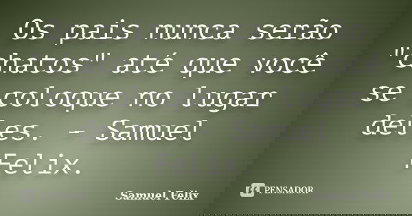 Os pais nunca serão "chatos" até que você se coloque no lugar deles. - Samuel Felix.... Frase de Samuel Felix.
