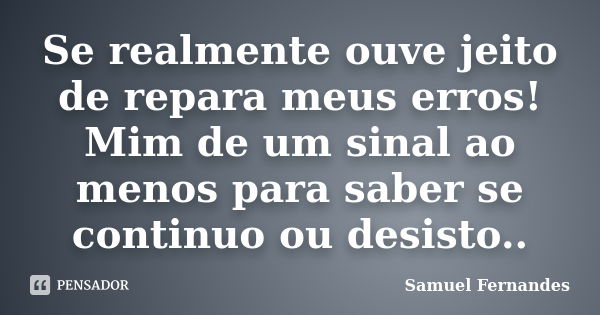 Se realmente ouve jeito de repara meus erros! Mim de um sinal ao menos para saber se continuo ou desisto..... Frase de Samuel Fernandes.