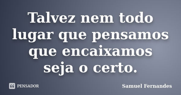 Talvez nem todo lugar que pensamos que encaixamos seja o certo.... Frase de Samuel Fernandes.