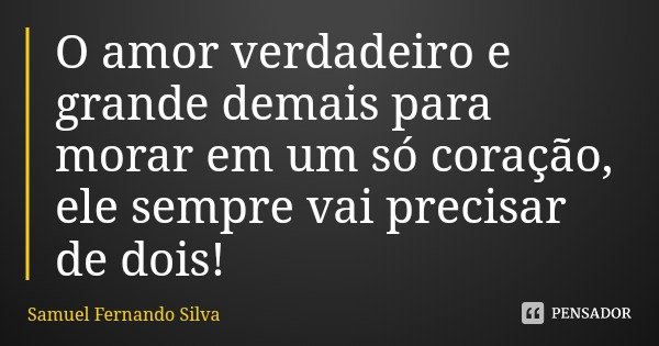 O amor verdadeiro e grande demais para morar em um só coração, ele sempre vai precisar de dois!... Frase de Samuel Fernando Silva.