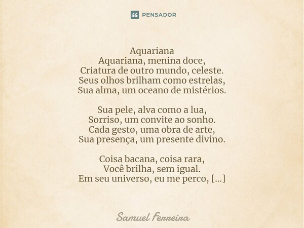 Aquariana Aquariana, menina doce, Criatura de outro mundo, celeste. Seus olhos brilham como estrelas, Sua alma, um oceano de mistérios. Sua pele, alva como a lu... Frase de Samuel Ferreira.