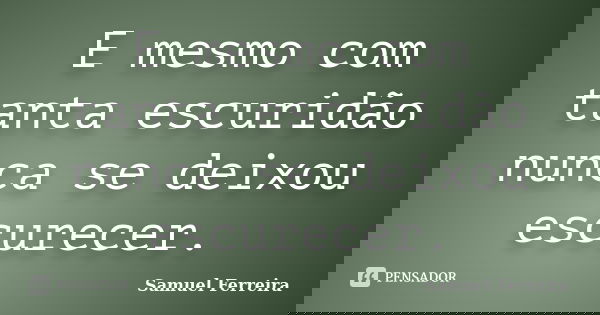 E mesmo com tanta escuridão nunca se deixou escurecer.... Frase de Samuel Ferreira.
