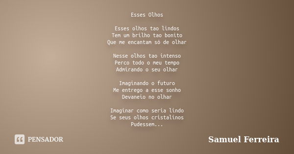 Esses Olhos Esses olhos tao lindos Tem um brilho tao bonito Que me encantam só de olhar Nesse olhos tao intenso Perco todo o meu tempo Admirando o seu olhar Ima... Frase de Samuel Ferreira.