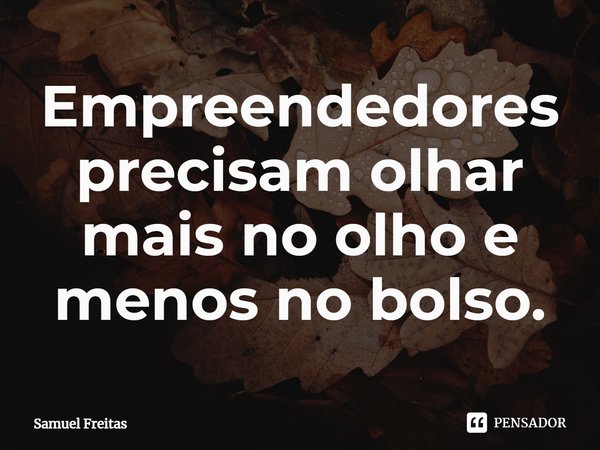 ⁠Empreendedores precisam olhar mais no olho e menos no bolso.... Frase de Samuel Freitas.