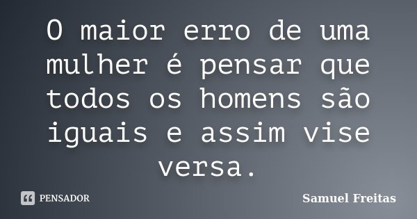 O maior erro de uma mulher é pensar que todos os homens são iguais e assim vise versa.... Frase de Samuel Freitas.