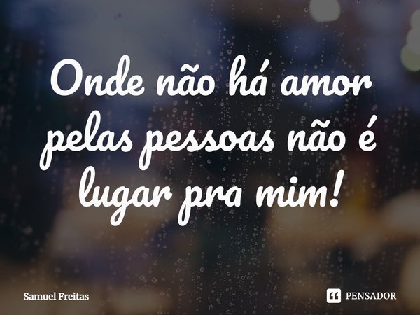 ⁠Onde não há amor pelas pessoas não é lugar pra mim!... Frase de Samuel Freitas.