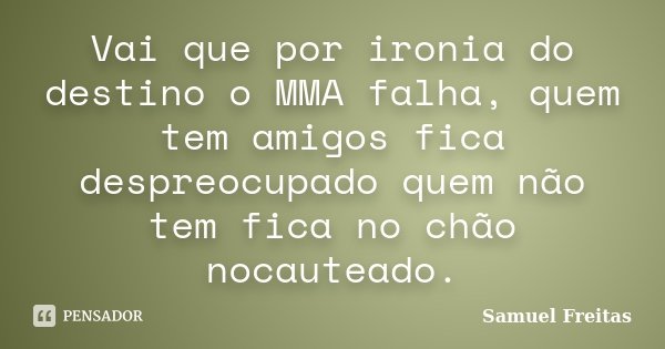Vai que por ironia do destino o MMA falha, quem tem amigos fica despreocupado quem não tem fica no chão nocauteado.... Frase de Samuel Freitas.