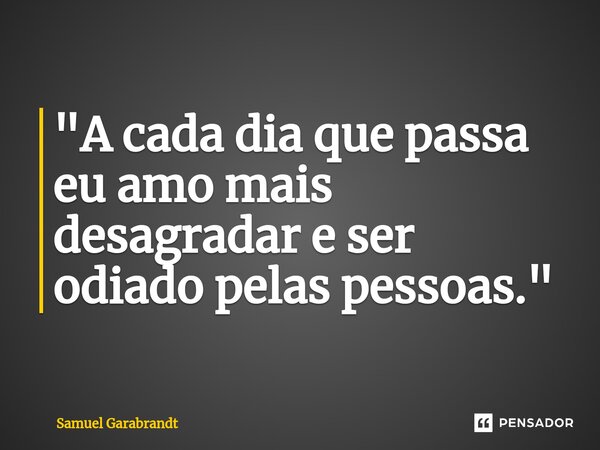 "⁠A cada dia que passa eu amo mais desagradar e ser odiado pelas pessoas."... Frase de Samuel Garabrandt.