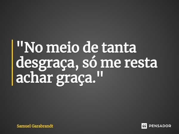 ⁠"No meio de tanta desgraça, só me resta achar graça."... Frase de Samuel Garabrandt.