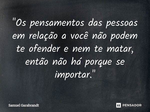 ⁠"Os pensamentos das pessoas em relação a você não podem te ofender e nem te matar, então não há porque se importar."... Frase de Samuel Garabrandt.