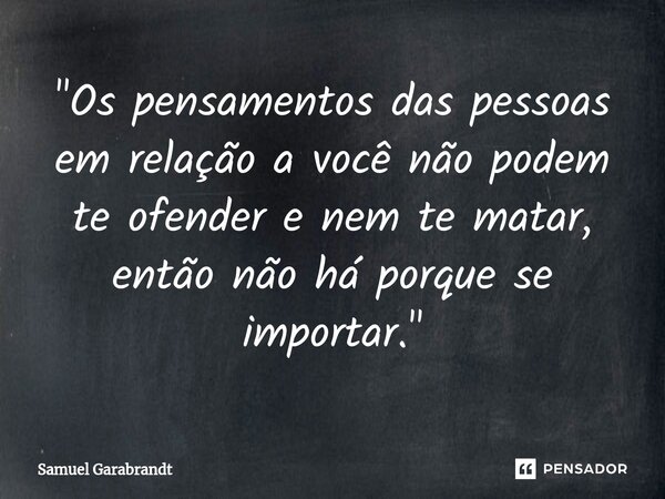 ⁠"Os pensamentos das pessoas em relação a você não podem te ofender e nem te matar, então não há porque se importar."... Frase de Samuel Garabrandt.