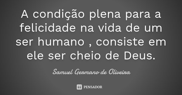 A condição plena para a felicidade na vida de um ser humano , consiste em ele ser cheio de Deus.... Frase de Samuel Germano de Oliveira.