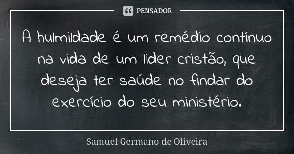 A hulmildade é um remédio contínuo na vida de um lider cristão, que deseja ter saúde no findar do exercício do seu ministério.... Frase de Samuel Germano de Oliveira.