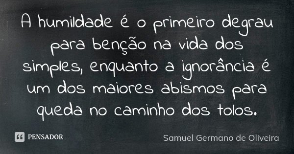 A humildade é o primeiro degrau para benção na vida dos simples, enquanto a ignorância é um dos maiores abismos para queda no caminho dos tolos.... Frase de Samuel Germano de Oliveira.