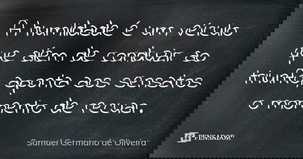 A humildade é um veículo que além de conduzir ao triunfo, aponta aos sensatos o momento de recuar.... Frase de Samuel Germano de Oliveira.