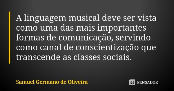 A linguagem musical deve ser vista como uma das mais importantes formas de comunicação, servindo como canal de conscientização que transcende as classes sociais... Frase de Samuel Germano de Oliveira.