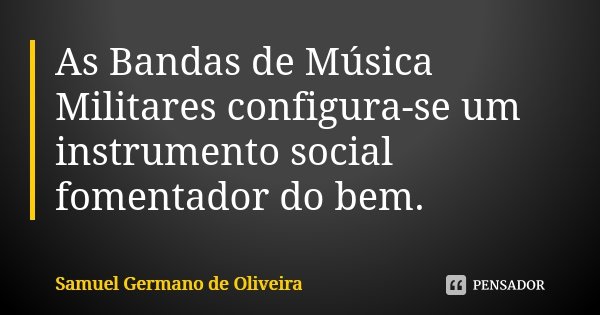 As Bandas de Música Militares configura-se um instrumento social fomentador do bem.... Frase de Samuel Germano de Oliveira.