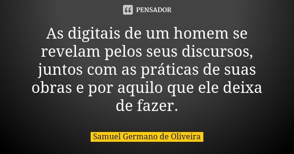 As digitais de um homem se revelam pelos seus discursos, juntos com as práticas de suas obras e por aquilo que ele deixa de fazer.... Frase de Samuel Germano de Oliveira.