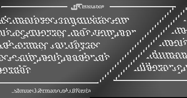 As maiores conquistas em meio as guerras, não vem por meio de armas, ou forças humanas e sim pelo poder do liberar o perdão.... Frase de Samuel Germano de Oliveira.