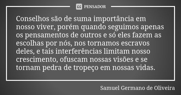 Conselhos são de suma importância em nosso viver, porém quando seguimos apenas os pensamentos de outros e só eles fazem as escolhas por nós, nos tornamos escrav... Frase de Samuel Germano de Oliveira.