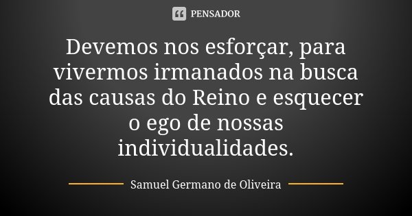 Devemos nos esforçar, para vivermos irmanados na busca das causas do Reino e esquecer o ego de nossas individualidades.... Frase de Samuel Germano de Oliveira.