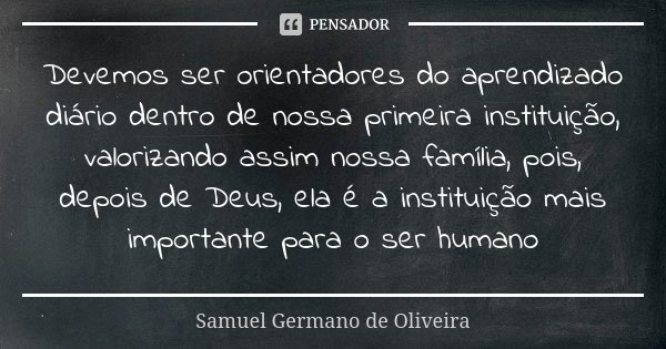 Devemos ser orientadores do aprendizado diário dentro de nossa primeira instituição, valorizando assim nossa família, pois, depois de Deus, ela é a instituição ... Frase de Samuel Germano de Oliveira.
