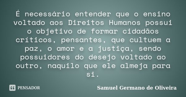 É necessário entender que o ensino voltado aos Direitos Humanos possui o objetivo de formar cidadãos críticos, pensantes, que cultuem a paz, o amor e a justiça,... Frase de Samuel Germano de Oliveira.