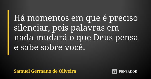 Há momentos em que é preciso silenciar, pois palavras em nada mudará o que Deus pensa e sabe sobre você.... Frase de Samuel Germano de Oliveira.