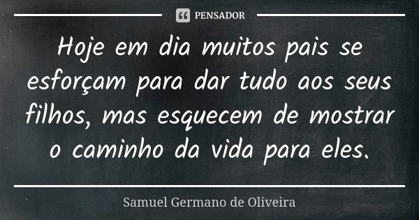 Hoje em dia muitos pais se esforçam para dar tudo aos seus filhos, mas esquecem de mostrar o caminho da vida para eles.... Frase de Samuel Germano de Oliveira.