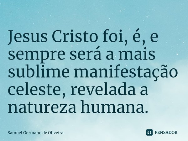 ⁠Jesus Cristo foi, é, e sempre será a mais sublime manifestação celeste, revelada a natureza humana.... Frase de Samuel Germano de Oliveira.