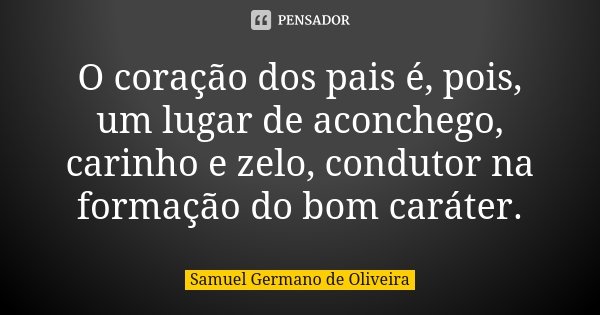 O coração dos pais é, pois, um lugar de aconchego, carinho e zelo, condutor na formação do bom caráter.... Frase de Samuel Germano de Oliveira.