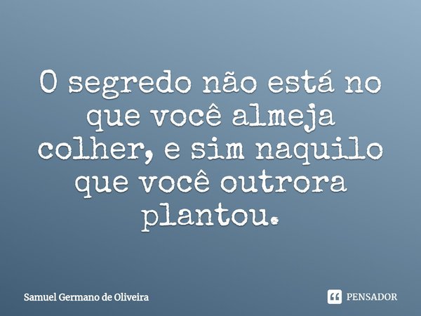 ⁠O segredo não está no que você almeja colher, e sim naquilo que você outrora plantou.... Frase de Samuel Germano de Oliveira.