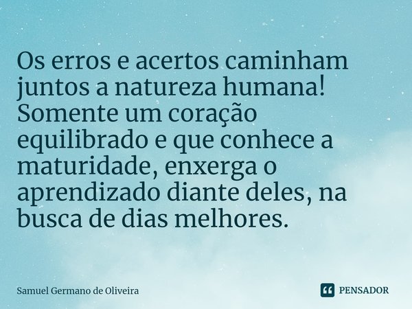 Os erros e acertos caminham juntos a natureza humana! Somente um coração equilibrado e que conhece a maturidade, enxerga o aprendizado diante deles, na busca de... Frase de Samuel Germano de Oliveira.