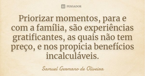 Priorizar momentos, para e com a família, são experiências gratificantes, as quais não tem preço, e nos propicia benefícios incalculáveis.... Frase de Samuel Germano de Oliveira.
