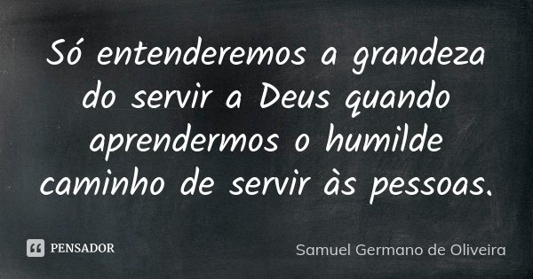 Só entenderemos a grandeza do servir a Deus quando aprendermos o humilde caminho de servir às pessoas.... Frase de Samuel Germano de Oliveira.
