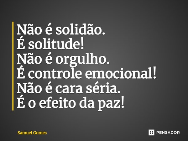 ⁠Não é solidão. É solitude! Não é orgulho. É controle emocional! Não é cara séria. É o efeito da paz!... Frase de Samuel Gomes.