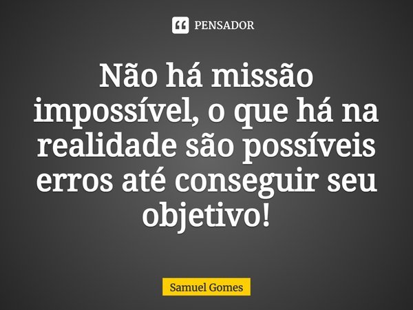 ⁠Não há missão impossível, o que há na realidade são possíveis erros até conseguir seu objetivo!... Frase de Samuel Gomes.