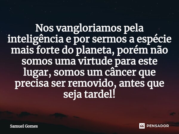 ⁠Nos vangloriamos pela inteligência e por sermos a espécie mais forte do planeta, porém não somos uma virtude para este lugar, somos um câncer que precisa ser r... Frase de Samuel Gomes.