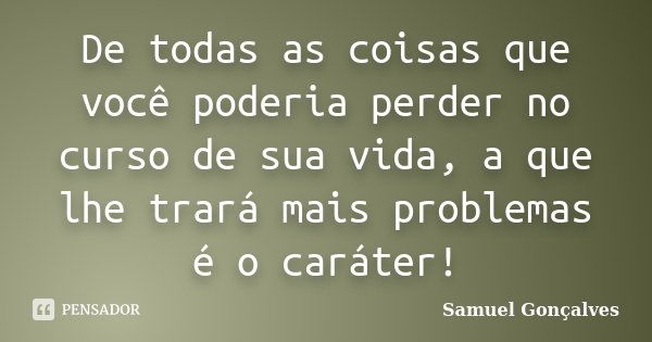 De todas as coisas que você poderia perder no curso de sua vida, a que lhe trará mais problemas é o caráter!... Frase de Samuel Gonçalves.