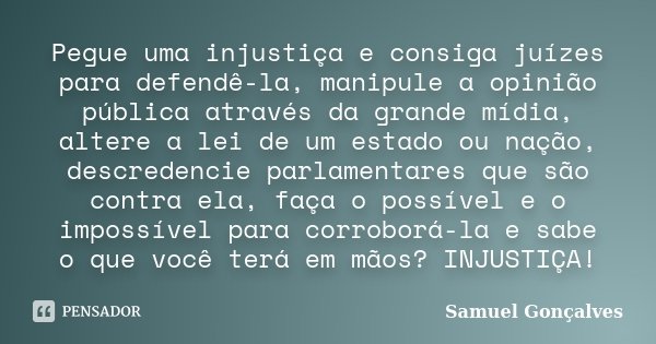 Pegue uma injustiça e consiga juízes para defendê-la, manipule a opinião pública através da grande mídia, altere a lei de um estado ou nação, descredencie parla... Frase de Samuel Gonçalves.