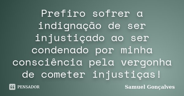 Prefiro sofrer a indignação de ser injustiçado ao ser condenado por minha consciência pela vergonha de cometer injustiças!... Frase de Samuel Gonçalves.